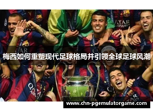 梅西如何重塑现代足球格局并引领全球足球风潮 梅西如何重塑现代足球格局并引领全球足球风潮
