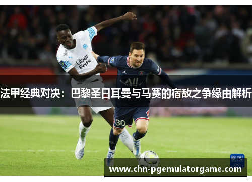 法甲经典对决：巴黎圣日耳曼与马赛的宿敌之争缘由解析