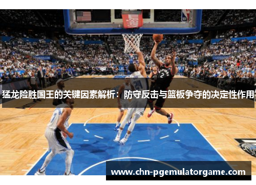 猛龙险胜国王的关键因素解析：防守反击与篮板争夺的决定性作用