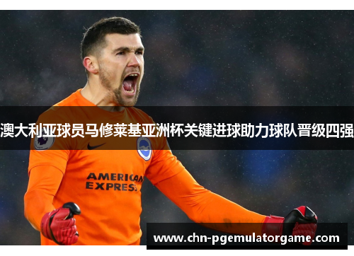 澳大利亚球员马修莱基亚洲杯关键进球助力球队晋级四强