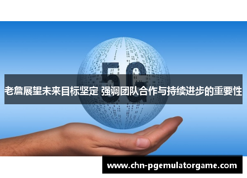 老詹展望未来目标坚定 强调团队合作与持续进步的重要性