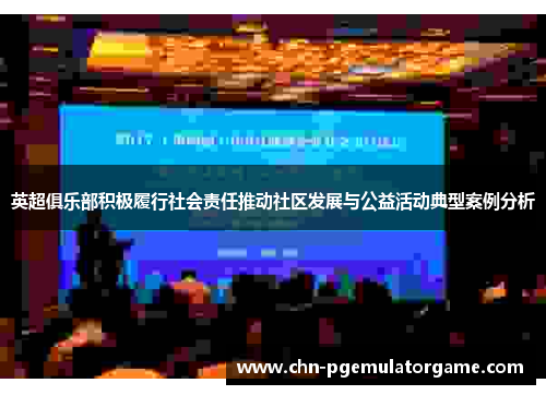 英超俱乐部积极履行社会责任推动社区发展与公益活动典型案例分析