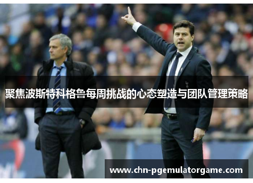 聚焦波斯特科格鲁每周挑战的心态塑造与团队管理策略