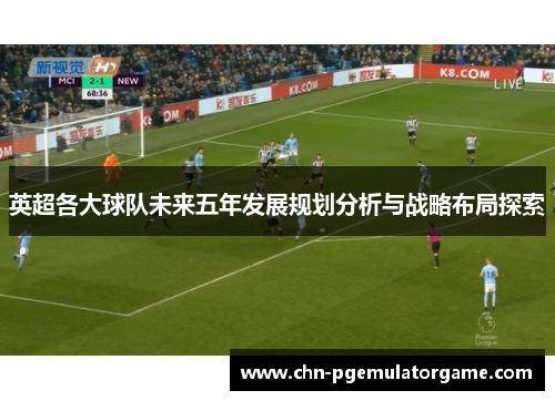 英超各大球队未来五年发展规划分析与战略布局探索 英超各大球队未来五年发展规划分析与战略布局探索