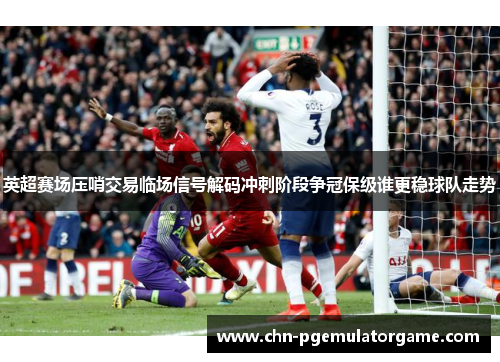 英超赛场压哨交易临场信号解码冲刺阶段争冠保级谁更稳球队走势