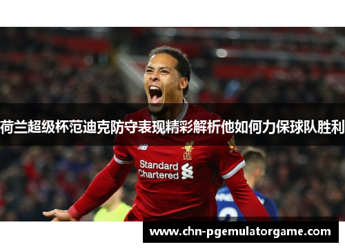 荷兰超级杯范迪克防守表现精彩解析他如何力保球队胜利 荷兰超级杯范迪克防守表现精彩解析他如何力保球队胜利