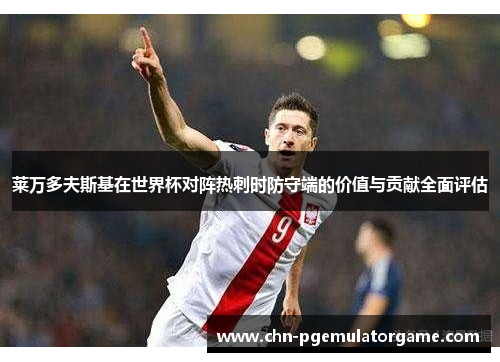 莱万多夫斯基在世界杯对阵热刺时防守端的价值与贡献全面评估 莱万多夫斯基在世界杯对阵热刺时防守端的价值与贡献全面评估