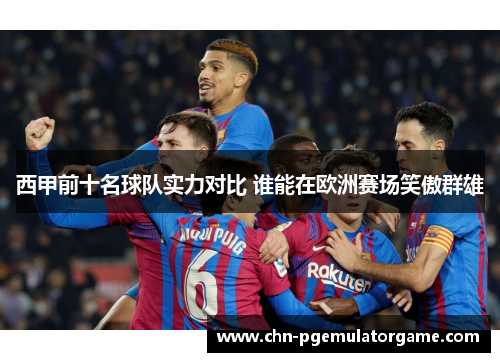 西甲前十名球队实力对比 谁能在欧洲赛场笑傲群雄