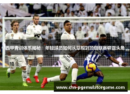 西甲青训体系揭秘：年轻球员如何从草根到顶级联赛崭露头角