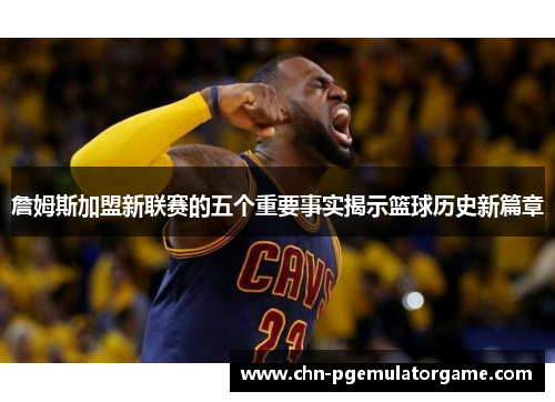 詹姆斯加盟新联赛的五个重要事实揭示篮球历史新篇章