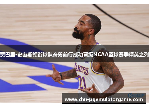 贾巴里·史密斯领衔球队奋勇前行成功晋级NCAA篮球赛季精英之列