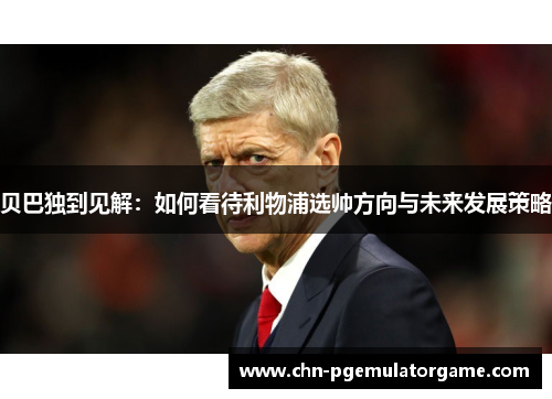 贝巴独到见解：如何看待利物浦选帅方向与未来发展策略