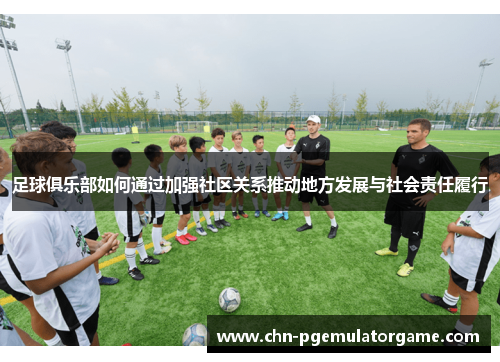 足球俱乐部如何通过加强社区关系推动地方发展与社会责任履行