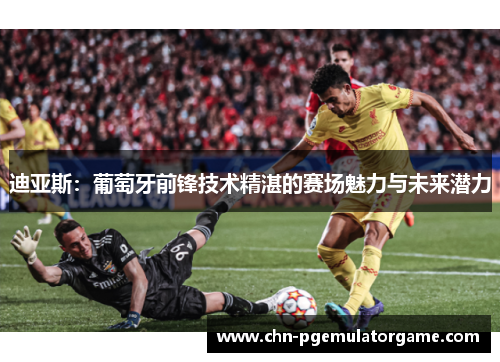 迪亚斯：葡萄牙前锋技术精湛的赛场魅力与未来潜力