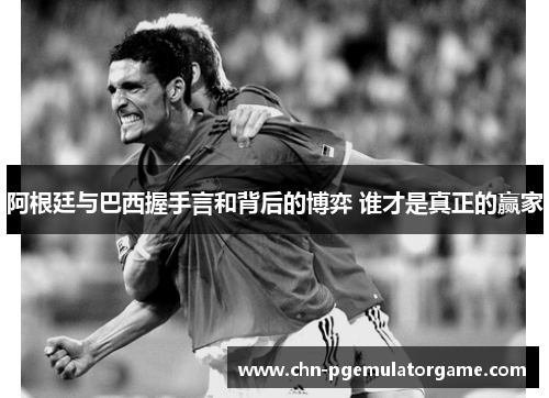 阿根廷与巴西握手言和背后的博弈 谁才是真正的赢家