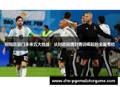 阿根廷豪门未来五大挑战：从财政困境到青训崛起的全面考验