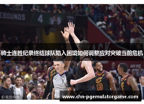骑士连胜纪录终结球队陷入困境如何调整应对突破当前危机